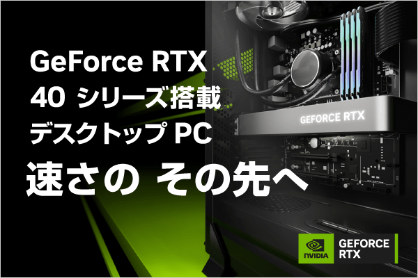 RTX40シリーズ搭載デスクトップPCはこちら