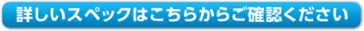 詳しいスペックはこちら 詳しいスペックはこちら