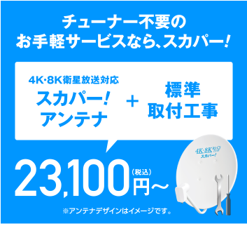 チューナー不要のお手軽サービスなら、スカパー!　4K・8K衛星放送対応スカパー!アンテナ+標準取付工事、23,100円（税込）～