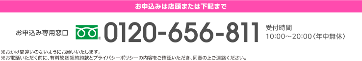 お申込みは店頭または下記まで お申込み専用窓口0120-656-811 受付時間 10:00?20:00〈年中無休〉