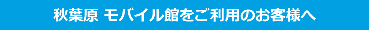 ソフマップ秋葉原 モバイル館 ご利用のお客様へ ソフマップ秋葉原 モバイル館 ご利用のお客様へ